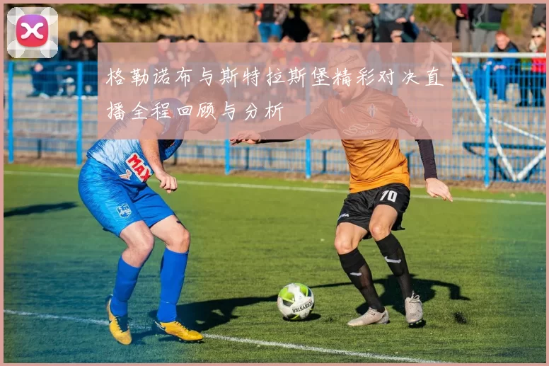 格勒诺布与斯特拉斯堡精彩对决直播全程回顾与分析