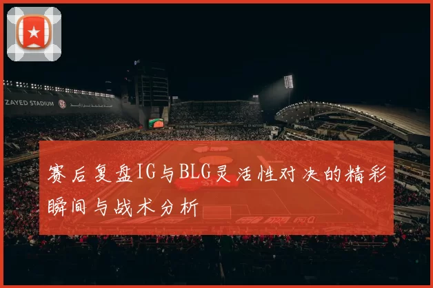 赛后复盘IG与BLG灵活性对决的精彩瞬间与战术分析
