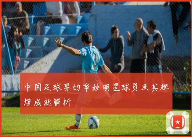 中国足球界的华姓明星球员及其辉煌成就解析