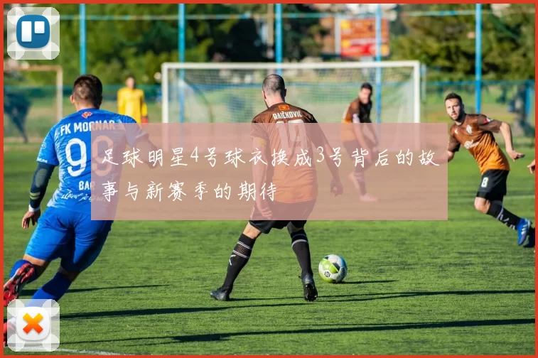 足球明星4号球衣换成3号背后的故事与新赛季的期待