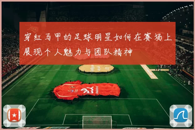 穿红马甲的足球明星如何在赛场上展现个人魅力与团队精神