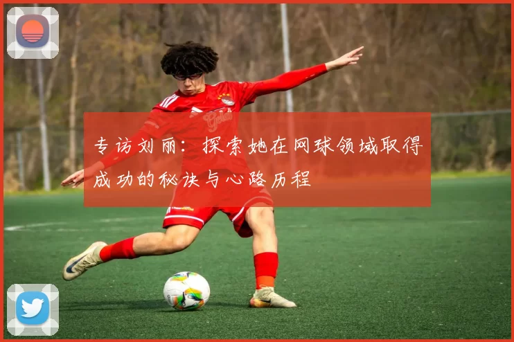 专访刘丽：探索她在网球领域取得成功的秘诀与心路历程