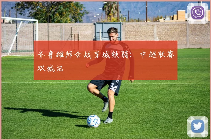 齐鲁雄师会战京城铁骑：中超联赛双城记