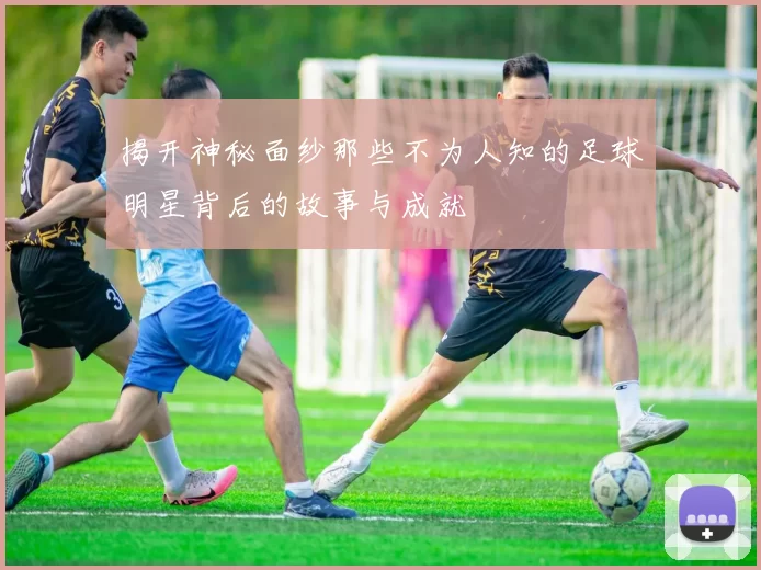 揭开神秘面纱那些不为人知的足球明星背后的故事与成就