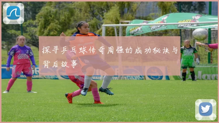 探寻乒乓球传奇周强的成功秘诀与背后故事