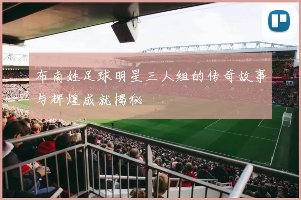 布南姓足球明星三人组的传奇故事与辉煌成就揭秘