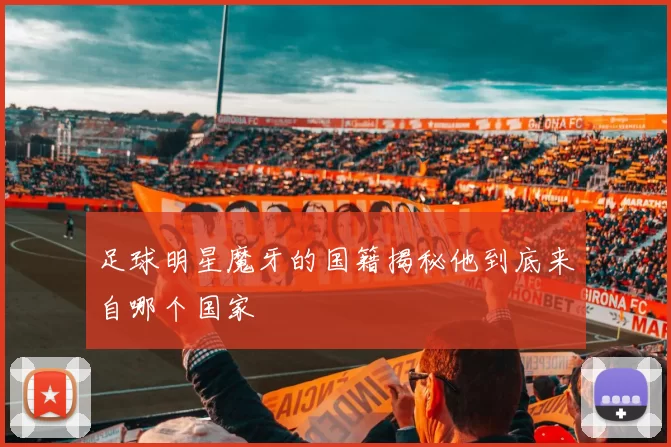 足球明星魔牙的国籍揭秘他到底来自哪个国家